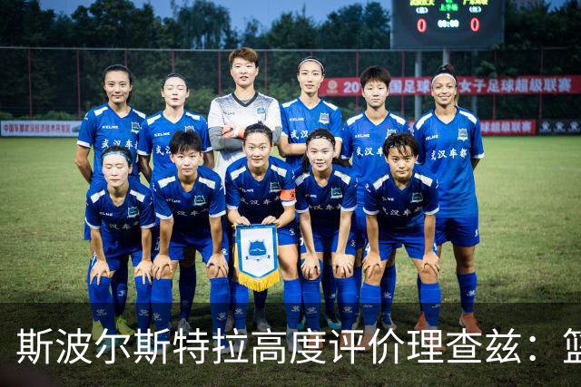 斯波尔斯特拉高度评价理查兹：篮板保护出色，身体状态优异